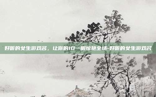 好听的女生游戏名，让你的ID一眼惊艳全场-好听的女生游戏名