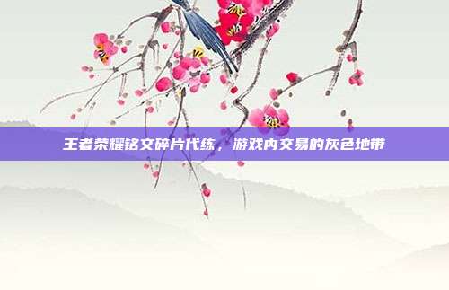 王者荣耀铭文碎片代练,游戏内交易的灰色地带