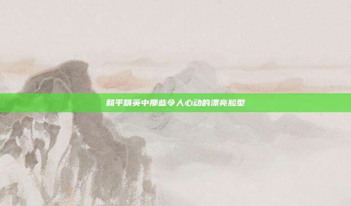 和平精英中那些令人心动的漂亮脸型