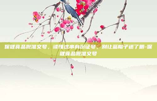保健食品批准文号,读懂这串身份证号,别让蓝帽子迷了眼-保健食品批准文号