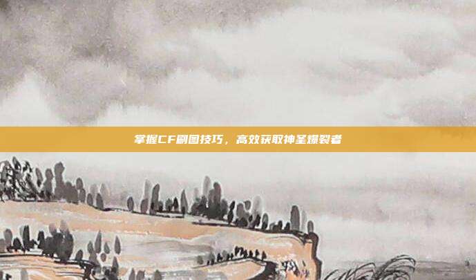 掌握CF刷图技巧,高效获取神圣爆裂者