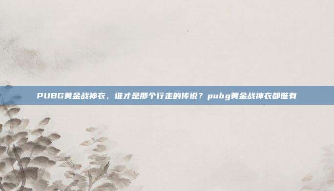 PUBG黄金战神衣,谁才是那个行走的传说?pubg黄金战神衣都谁有