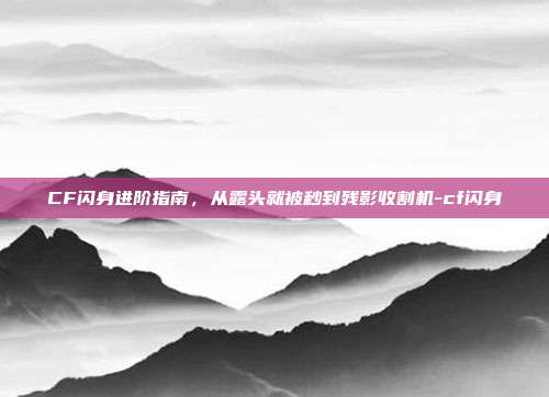 CF闪身进阶指南，从露头就被秒到残影收割机-cf闪身