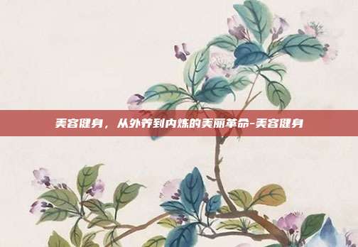 美容健身,从外养到内炼的美丽革命-美容健身