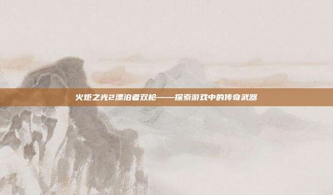 火炬之光2漂泊者双枪——探索游戏中的传奇武器