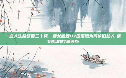 一曲人生路梦回三十载，倩女幽魂87国语版为何依旧动人-倩女幽魂87国语版