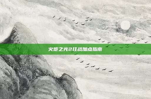 火炬之光2狂战加点指南