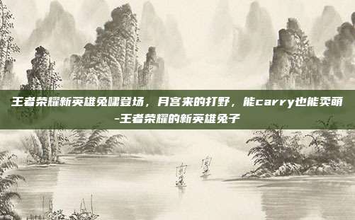 王者荣耀新英雄兔啸登场，月宫来的打野，能carry也能卖萌-王者荣耀的新英雄兔子