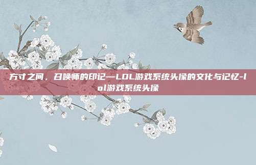 方寸之间，召唤师的印记—LOL游戏系统头像的文化与记忆-lol游戏系统头像