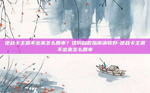 逆战卡主退不出来怎么回事?这份自救指南请收好-逆战卡主退不出来怎么回事