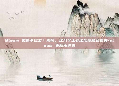 Steam 更新不过去？别慌，这几个土办法帮你顺利通关-steam 更新不过去