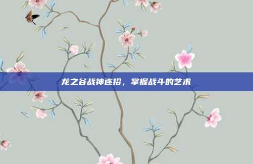 龙之谷战神连招，掌握战斗的艺术