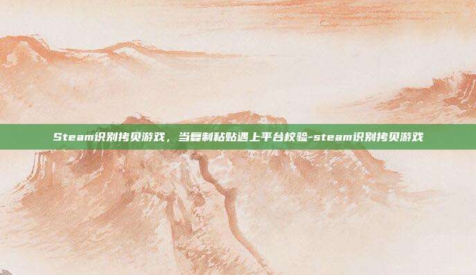 Steam识别拷贝游戏，当复制粘贴遇上平台校验-steam识别拷贝游戏