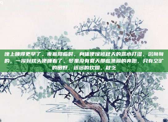 晚上睡得更早了。夜幕降临时，身体便像被秋天的露水打湿，沉甸甸的，一挨到枕头便睡着了。梦里没有夏天那些焦躁的奔跑，只有空旷的田野，远远的炊烟。秋乏