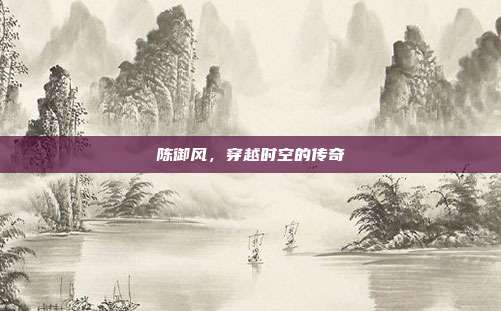陈御风，穿越时空的传奇