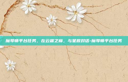魔导师平台任务，在云端之巅，与星辰对话-魔导师平台任务