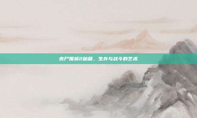 丧尸围城2秘籍，生存与战斗的艺术