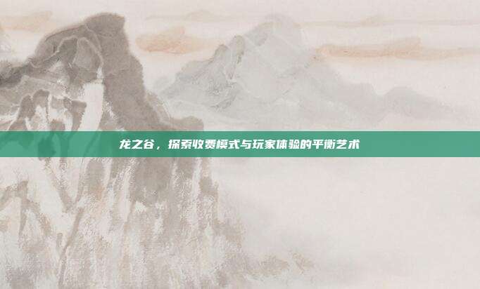 龙之谷，探索收费模式与玩家体验的平衡艺术