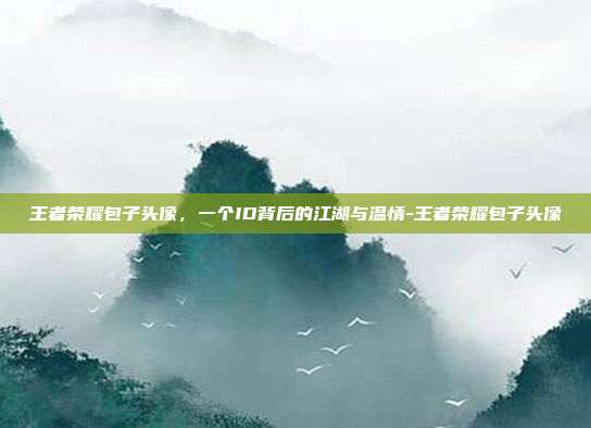 王者荣耀包子头像，一个ID背后的江湖与温情-王者荣耀包子头像