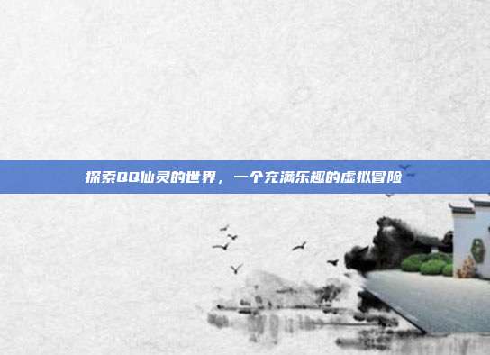 探索QQ仙灵的世界，一个充满乐趣的虚拟冒险