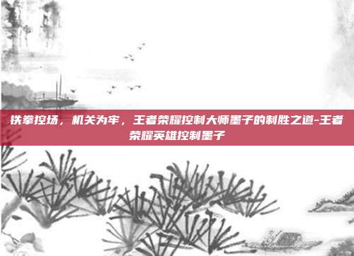 铁拳控场，机关为牢，王者荣耀控制大师墨子的制胜之道-王者荣耀英雄控制墨子