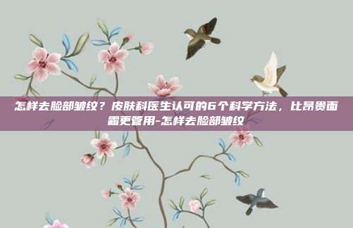 怎样去脸部皱纹？皮肤科医生认可的6个科学方法，比昂贵面霜更管用-怎样去脸部皱纹