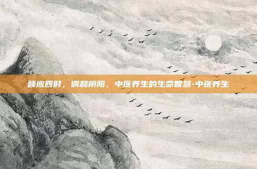 顺应四时，调和阴阳，中医养生的生命智慧-中医养生
