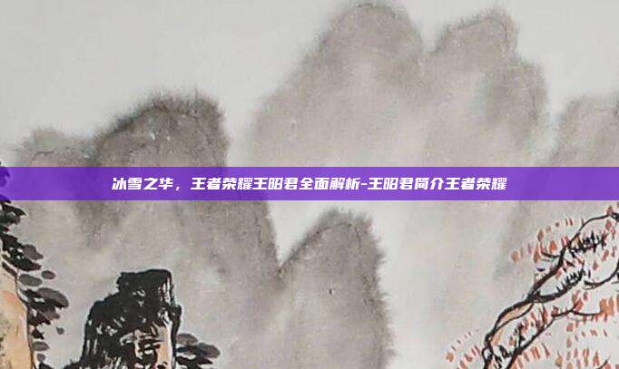 冰雪之华，王者荣耀王昭君全面解析-王昭君简介王者荣耀