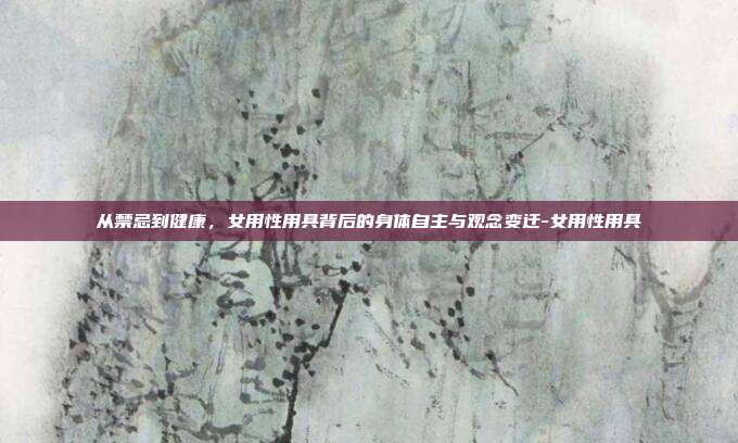 从禁忌到健康，女用性用具背后的身体自主与观念变迁-女用性用具