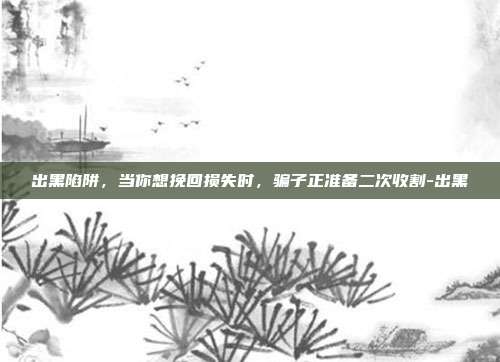 出黑陷阱，当你想挽回损失时，骗子正准备二次收割-出黑