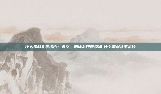 什么是割礼手术片？含义、用途与观看须知-什么是割礼手术片
