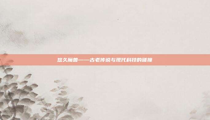 悠久魔兽——古老传说与现代科技的碰撞