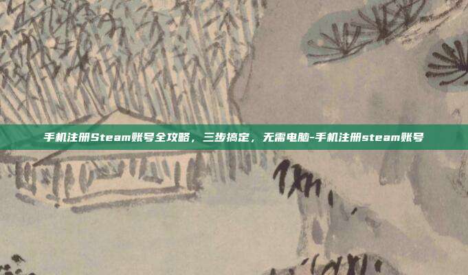 手机注册Steam账号全攻略，三步搞定，无需电脑-手机注册steam账号