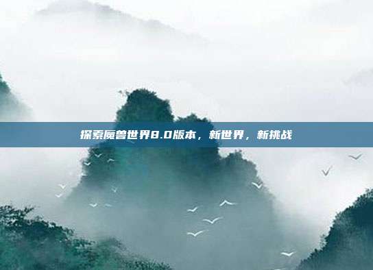 探索魔兽世界8.0版本，新世界，新挑战