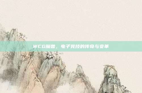 WCG魔兽,电子竞技的传奇与变革