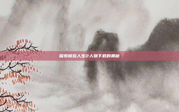 探索模拟人生2人物下载的奥秘