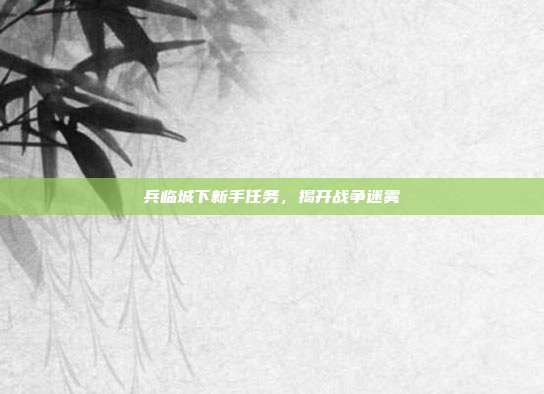 兵临城下新手任务，揭开战争迷雾