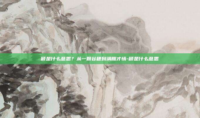 颖是什么意思？从一颗谷穗到满腹才情-颖是什么意思