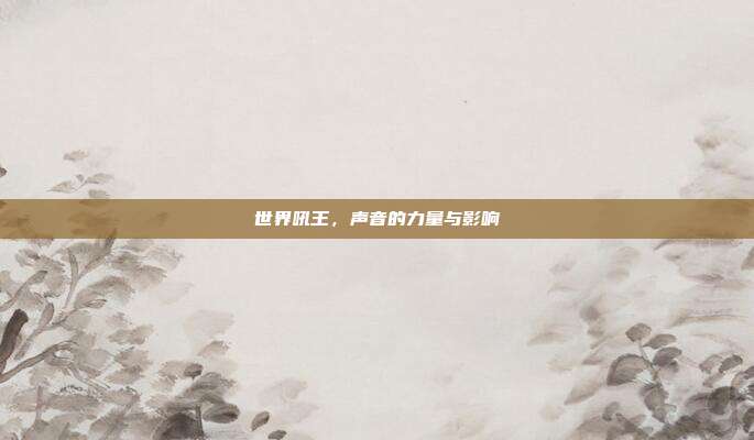 世界吼王，声音的力量与影响