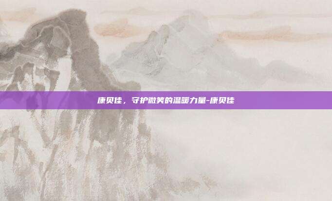 康贝佳,守护微笑的温暖力量-康贝佳