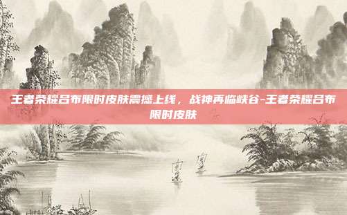 王者荣耀吕布限时皮肤震撼上线，战神再临峡谷-王者荣耀吕布限时皮肤