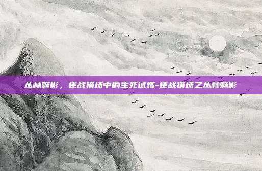 丛林魅影,逆战猎场中的生死试炼-逆战猎场之丛林魅影