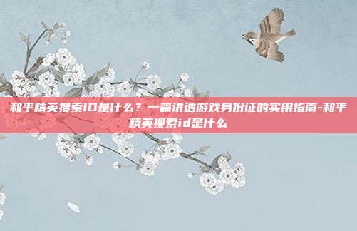 和平精英搜索ID是什么？一篇讲透游戏身份证的实用指南-和平精英搜索id是什么