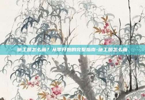 施工图怎么画?从零开始的完整指南-施工图怎么画