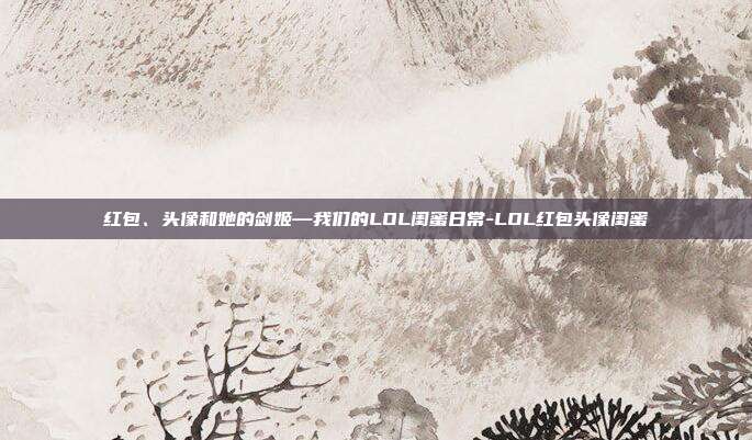 红包、头像和她的剑姬—我们的LOL闺蜜日常-LOL红包头像闺蜜