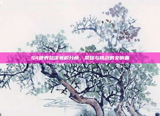 S4世界总决赛积分榜,荣耀与挑战的交响曲