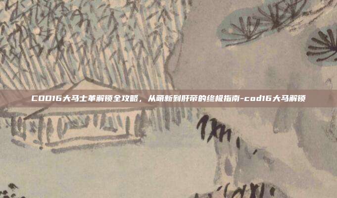 COD16大马士革解锁全攻略，从萌新到肝帝的终极指南-cod16大马解锁