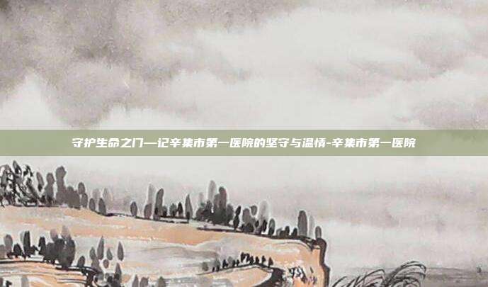 守护生命之门—记辛集市第一医院的坚守与温情-辛集市第一医院