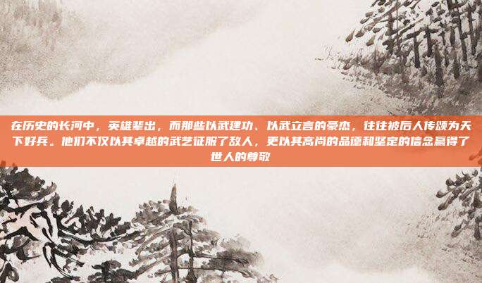 在历史的长河中,英雄辈出,而那些以武建功、以武立言的豪杰,往往被后人传颂为天下好兵。他们不仅以其卓越的武艺征服了敌人,更以其高尚的品德和坚定的信念赢得了世人的尊敬