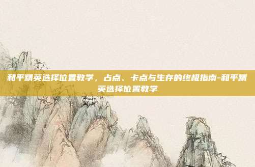 和平精英选择位置教学，占点、卡点与生存的终极指南-和平精英选择位置教学